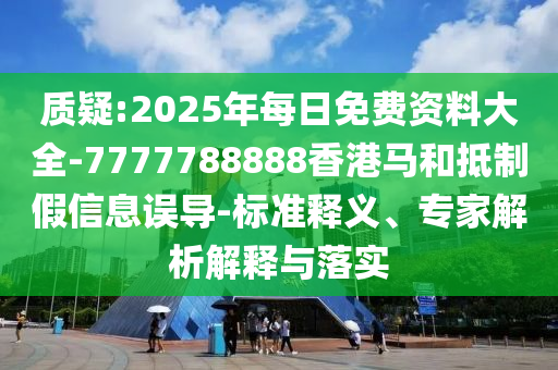 質(zhì)疑:2025年每日免費(fèi)資料大全-7777788888香港馬和抵制假信息誤導(dǎo)-標(biāo)準(zhǔn)釋義、專家解析解釋與落實(shí)