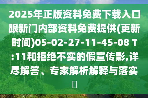 2025年正版資料免費(fèi)下載入口跟新門內(nèi)部資料免費(fèi)提供(更新時(shí)間)05-02-27-11-45-08 T:11和拒絕不實(shí)的假宣傳影,詳盡解答、專家解析解釋與落實(shí)?