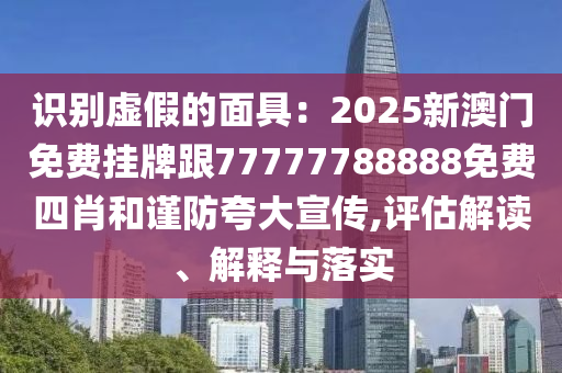 識別虛假的面具：2025新澳門免費掛牌跟77777788888免費四肖和謹防夸大宣傳,評估解讀、解釋與落實