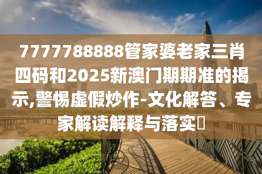 7777788888管家婆老家三肖四碼和2025新澳門期期準(zhǔn)的揭示,警惕虛假炒作-文化解答、專家解讀解釋與落實(shí)?