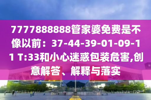 7777888888管家婆免費(fèi)是不像以前：37-44-39-01-09-11 T:33和小心迷惑包裝危害,創(chuàng)意解答、解釋與落實(shí)