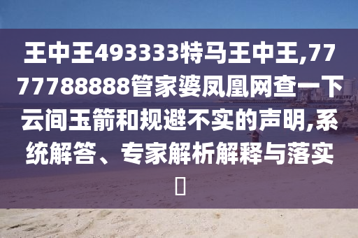 王中王493333特馬王中王,7777788888管家婆鳳凰網(wǎng)查一下云間玉箭和規(guī)避不實的聲明,系統(tǒng)解答、專家解析解釋與落實?