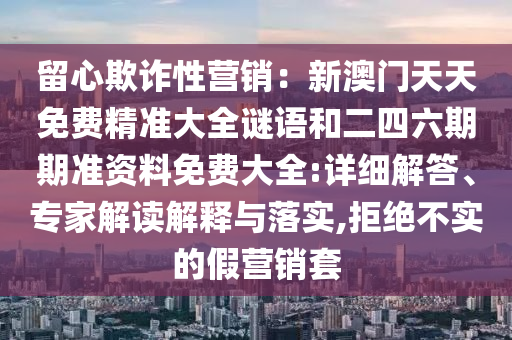 留心欺詐性營銷：新澳門天天免費精準(zhǔn)大全謎語和二四六期期準(zhǔn)資料免費大全:詳細(xì)解答、專家解讀解釋與落實,拒絕不實的假營銷套