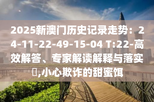 2025新澳門歷史記錄走勢(shì)：24-11-22-49-15-04 T:22-高效解答、專家解讀解釋與落實(shí)?,小心欺詐的甜蜜餌