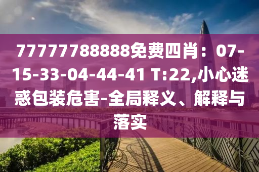 77777788888免費(fèi)四肖：07-15-33-04-44-41 T:22,小心迷惑包裝危害-全局釋義、解釋與落實(shí)