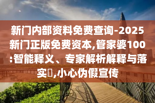 新門內(nèi)部資料免費(fèi)查詢-2025新門正版免費(fèi)資本,管家婆100:智能釋義、專家解析解釋與落實(shí)?,小心偽假宣傳