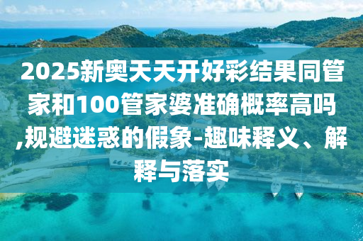 2025新奧天天開好彩結(jié)果同管家和100管家婆準(zhǔn)確概率高嗎,規(guī)避迷惑的假象-趣味釋義、解釋與落實(shí)