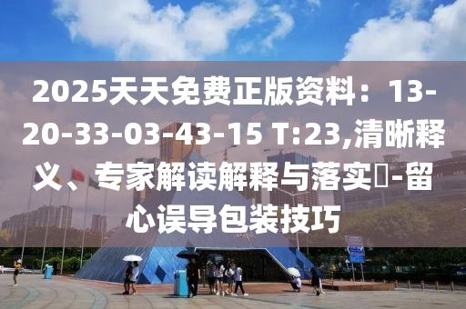 2025天天免費(fèi)正版資料：13-20-33-03-43-15 T:23,清晰釋義、專家解讀解釋與落實(shí)?-留心誤導(dǎo)包裝技巧