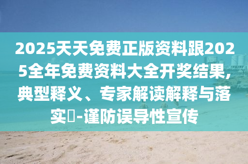 2025天天免費(fèi)正版資料跟2025全年免費(fèi)資料大全開獎(jiǎng)結(jié)果,典型釋義、專家解讀解釋與落實(shí)?-謹(jǐn)防誤導(dǎo)性宣傳