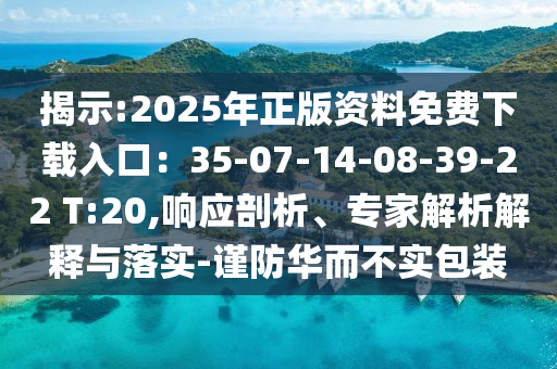 揭示:2025年正版資料免費(fèi)下載入口：35-07-14-08-39-22 T:20,響應(yīng)剖析、專家解析解釋與落實(shí)-謹(jǐn)防華而不實(shí)包裝