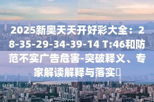 2025新奧天天開好彩大全：28-35-29-34-39-14 T:46和防范不實(shí)廣告危害-突破釋義、專家解讀解釋與落實(shí)?