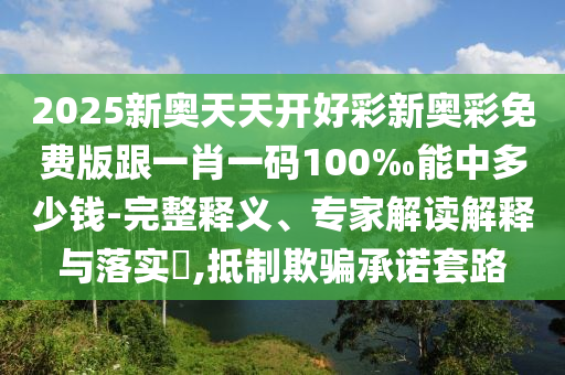 2025新奧天天開好彩新奧彩免費(fèi)版跟一肖一碼100‰能中多少錢-完整釋義、專家解讀解釋與落實(shí)?,抵制欺騙承諾套路