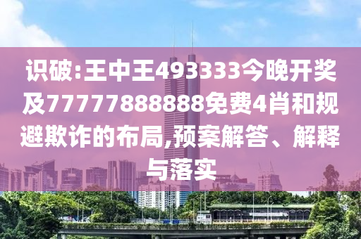 識(shí)破:王中王493333今晚開(kāi)獎(jiǎng)及77777888888免費(fèi)4肖和規(guī)避欺詐的布局,預(yù)案解答、解釋與落實(shí)