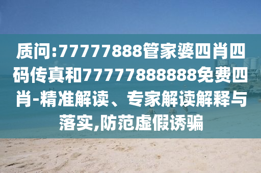 質(zhì)問(wèn):77777888管家婆四肖四碼傳真和77777888888免費(fèi)四肖-精準(zhǔn)解讀、專(zhuān)家解讀解釋與落實(shí),防范虛假誘騙