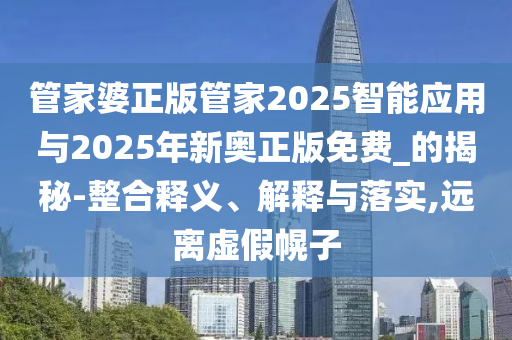 管家婆正版管家2025智能應(yīng)用與2025年新奧正版免費(fèi)_的揭秘-整合釋義、解釋與落實(shí),遠(yuǎn)離虛假幌子