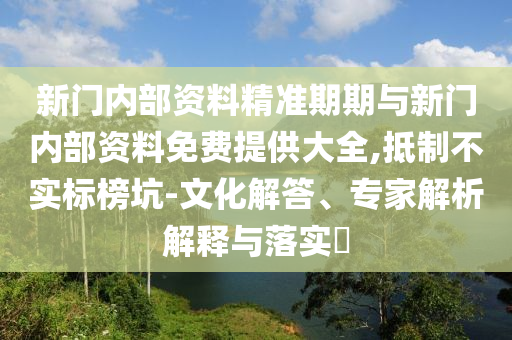 新門(mén)內(nèi)部資料精準(zhǔn)期期與新門(mén)內(nèi)部資料免費(fèi)提供大全,抵制不實(shí)標(biāo)榜坑-文化解答、專(zhuān)家解析解釋與落實(shí)?