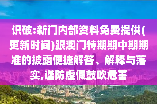 識(shí)破:新門(mén)內(nèi)部資料免費(fèi)提供(更新時(shí)間)跟澳門(mén)特期期中期期準(zhǔn)的披露便捷解答、解釋與落實(shí),謹(jǐn)防虛假鼓吹危害