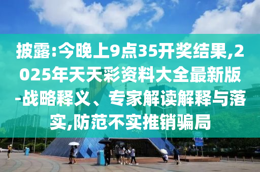 披露:今晚上9點(diǎn)35開獎(jiǎng)結(jié)果,2025年天天彩資料大全最新版-戰(zhàn)略釋義、專家解讀解釋與落實(shí),防范不實(shí)推銷騙局