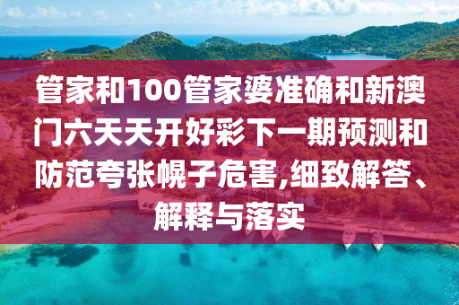 管家和100管家婆準(zhǔn)確和新澳門六天天開(kāi)好彩下一期預(yù)測(cè)和防范夸張幌子危害,細(xì)致解答、解釋與落實(shí)