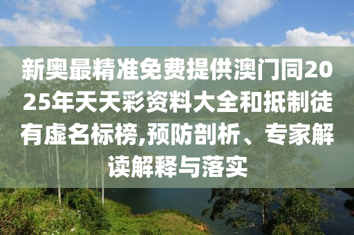 新奧最精準免費提供澳門同2025年天天彩資料大全和抵制徒有虛名標榜,預防剖析、專家解讀解釋與落實