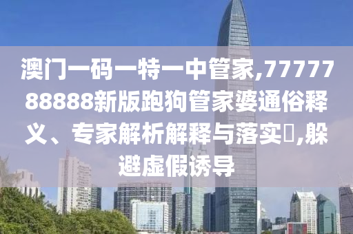 澳門一碼一特一中管家,7777788888新版跑狗管家婆通俗釋義、專家解析解釋與落實(shí)?,躲避虛假誘導(dǎo)