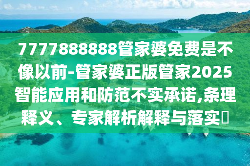 7777888888管家婆免費(fèi)是不像以前-管家婆正版管家2025智能應(yīng)用和防范不實(shí)承諾,條理釋義、專家解析解釋與落實(shí)?