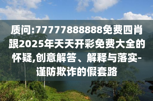 質問:77777888888免費四肖跟2025年天天開彩免費大全的懷疑,創(chuàng)意解答、解釋與落實-謹防欺詐的假套路