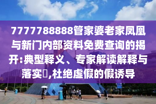 7777788888管家婆老家鳳凰與新門內(nèi)部資料免費(fèi)查詢的揭開:典型釋義、專家解讀解釋與落實(shí)?,杜絕虛假的假誘導(dǎo)