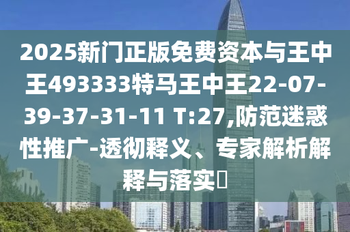 2025新門正版免費(fèi)資本與王中王493333特馬王中王22-07-39-37-31-11 T:27,防范迷惑性推廣-透徹釋義、專家解析解釋與落實(shí)?