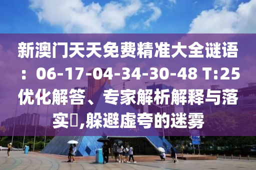 新澳門天天免費(fèi)精準(zhǔn)大全謎語(yǔ)：06-17-04-34-30-48 T:25優(yōu)化解答、專家解析解釋與落實(shí)?,躲避虛夸的迷霧