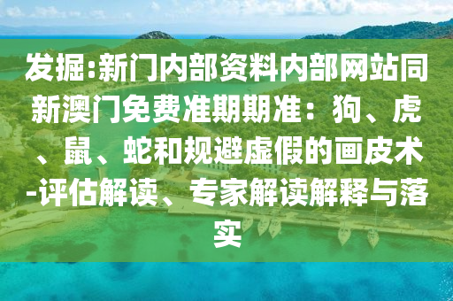 發(fā)掘:新門內(nèi)部資料內(nèi)部網(wǎng)站同新澳門免費(fèi)準(zhǔn)期期準(zhǔn)：狗、虎、鼠、蛇和規(guī)避虛假的畫皮術(shù)-評(píng)估解讀、專家解讀解釋與落實(shí)