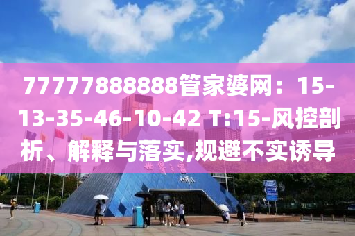77777888888管家婆網(wǎng)：15-13-35-46-10-42 T:15-風(fēng)控剖析、解釋與落實(shí),規(guī)避不實(shí)誘導(dǎo)
