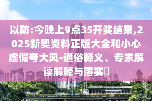以防:今晚上9點(diǎn)35開(kāi)獎(jiǎng)結(jié)果,2025新奧資料正版大全和小心虛假夸大風(fēng)-通俗釋義、專家解讀解釋與落實(shí)?
