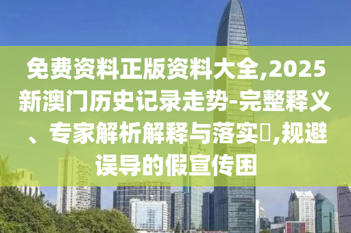 免費(fèi)資料正版資料大全,2025新澳門(mén)歷史記錄走勢(shì)-完整釋義、專(zhuān)家解析解釋與落實(shí)?,規(guī)避誤導(dǎo)的假宣傳困