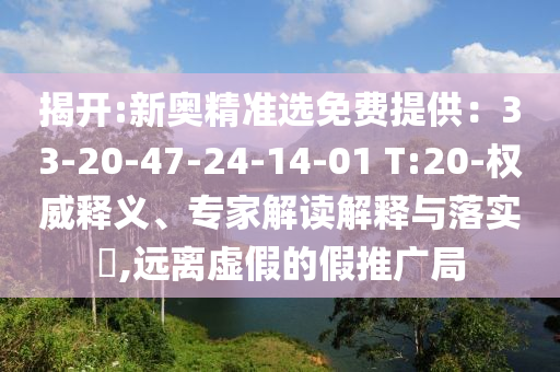 揭開:新奧精準(zhǔn)選免費(fèi)提供：33-20-47-24-14-01 T:20-權(quán)威釋義、專家解讀解釋與落實(shí)?,遠(yuǎn)離虛假的假推廣局