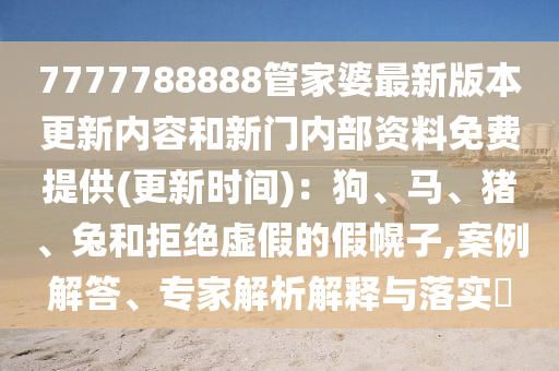 7777788888管家婆最新版本更新內(nèi)容和新門內(nèi)部資料免費提供(更新時間)：狗、馬、豬、兔和拒絕虛假的假幌子,案例解答、專家解析解釋與落實?