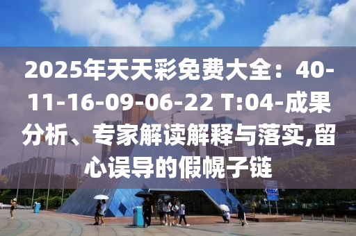 2025年天天彩免費大全：40-11-16-09-06-22 T:04-成果分析、專家解讀解釋與落實,留心誤導(dǎo)的假幌子鏈