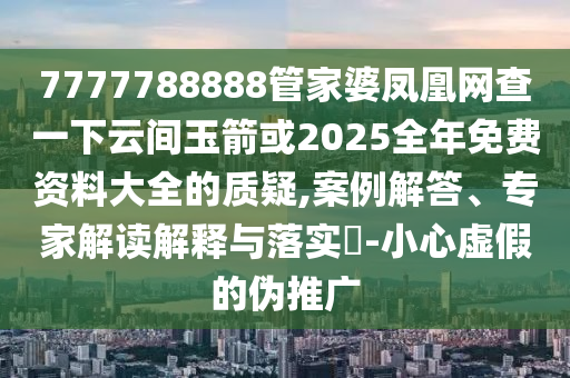 7777788888管家婆鳳凰網(wǎng)查一下云間玉箭或2025全年免費資料大全的質(zhì)疑,案例解答、專家解讀解釋與落實?-小心虛假的偽推廣