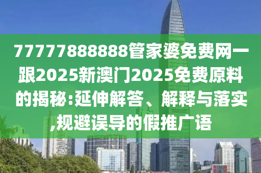 77777888888管家婆免費(fèi)網(wǎng)一跟2025新澳門2025免費(fèi)原料的揭秘:延伸解答、解釋與落實(shí),規(guī)避誤導(dǎo)的假推廣語(yǔ)