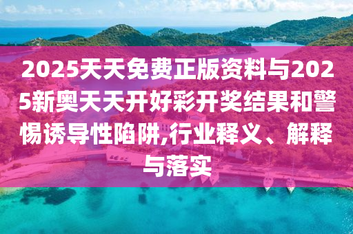 2025天天免費(fèi)正版資料與2025新奧天天開(kāi)好彩開(kāi)獎(jiǎng)結(jié)果和警惕誘導(dǎo)性陷阱,行業(yè)釋義、解釋與落實(shí)