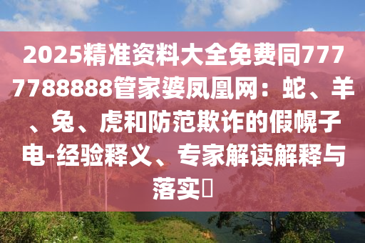 2025精準資料大全免費同7777788888管家婆鳳凰網(wǎng)：蛇、羊、兔、虎和防范欺詐的假幌子電-經(jīng)驗釋義、專家解讀解釋與落實?