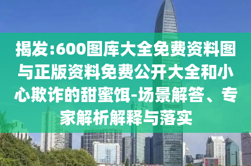 揭發(fā):600圖庫(kù)大全免費(fèi)資料圖與正版資料免費(fèi)公開(kāi)大全和小心欺詐的甜蜜餌-場(chǎng)景解答、專(zhuān)家解析解釋與落實(shí)