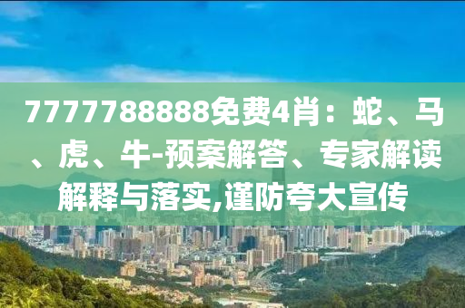7777788888免費(fèi)4肖：蛇、馬、虎、牛-預(yù)案解答、專家解讀解釋與落實(shí),謹(jǐn)防夸大宣傳