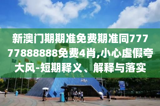 新澳門期期準(zhǔn)免費(fèi)期準(zhǔn)同77777888888免費(fèi)4肖,小心虛假夸大風(fēng)-短期釋義、解釋與落實(shí)