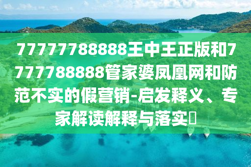 77777788888王中王正版和7777788888管家婆鳳凰網(wǎng)和防范不實(shí)的假營(yíng)銷-啟發(fā)釋義、專家解讀解釋與落實(shí)?