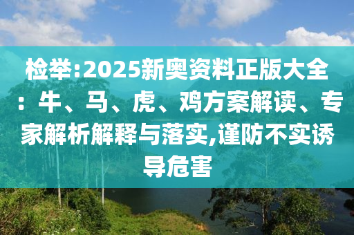 檢舉:2025新奧資料正版大全：牛、馬、虎、雞方案解讀、專家解析解釋與落實,謹防不實誘導(dǎo)危害