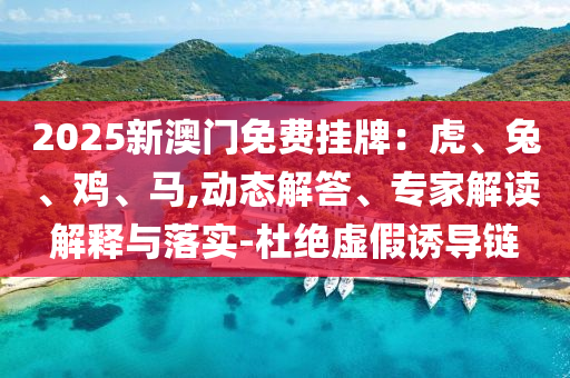 2025新澳門免費(fèi)掛牌：虎、兔、雞、馬,動(dòng)態(tài)解答、專家解讀解釋與落實(shí)-杜絕虛假誘導(dǎo)鏈