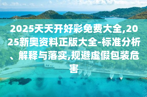 2025天天開好彩免費(fèi)大全,2025新奧資料正版大全-標(biāo)準(zhǔn)分析、解釋與落實,規(guī)避虛假包裝危害