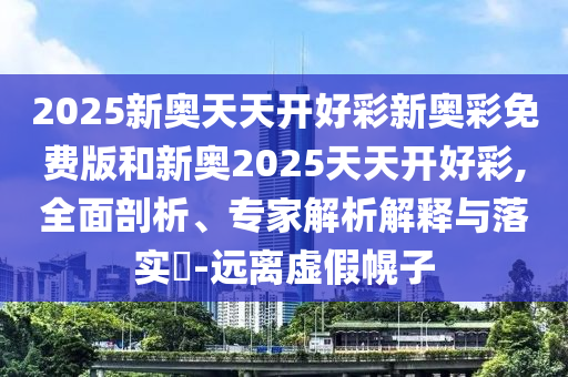 2025新奧天天開(kāi)好彩新奧彩免費(fèi)版和新奧2025天天開(kāi)好彩,全面剖析、專家解析解釋與落實(shí)?-遠(yuǎn)離虛假幌子
