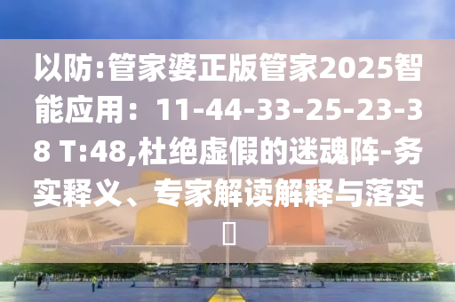 以防:管家婆正版管家2025智能應(yīng)用：11-44-33-25-23-38 T:48,杜絕虛假的迷魂陣-務(wù)實釋義、專家解讀解釋與落實?